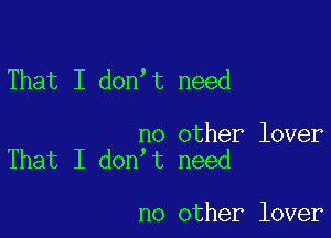 That I don t need

no other lover
That I don t need

no other lover