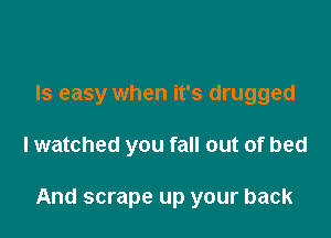 Is easy when it's drugged

lwatched you fall out of bed

And scrape up your back