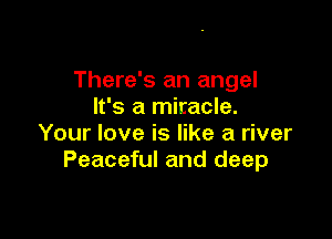 There's an angel
It's a miracle.

Your love is like a river
Peaceful and deep