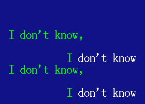 I donIt know,

I donIt know
I donIt know,

I donIt know