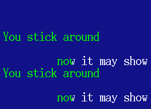 You stick around

now it may show
You stick around

now it may show