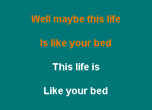 Well maybe this life

Is like your bed
This life is

Like your bed