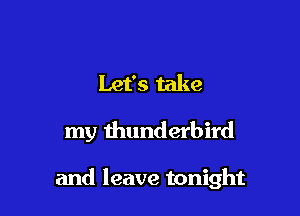 Let's take

my thunderbird

and leave tonight