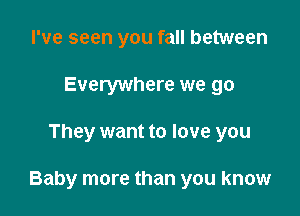 I've seen you fall between
Everywhere we go

They want to love you

Baby more than you know