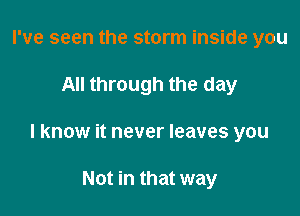 I've seen the storm inside you

All through the day

I know it never leaves you

Not in that way