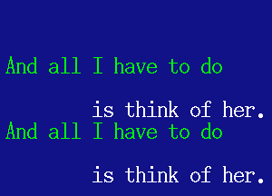 And all I have to do

is think of her.
And all I have to do

is think of her.