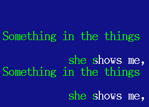 Something in the things

she shows me,
Something in the things

she shows me,