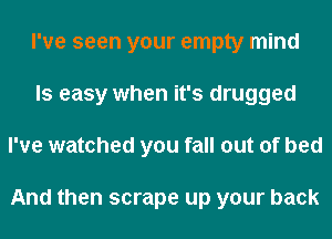 I've seen your empty mind
Is easy when it's drugged
I've watched you fall out of bed

And then scrape up your back