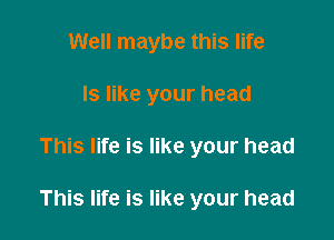 Well maybe this life
Is like your head

This life is like your head

This life is like your head