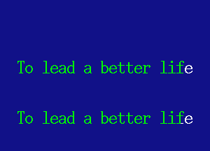 To lead a better life

To lead a better life