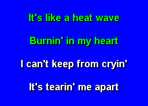 It's like a heat wave

Burnin' in my heart

I can't keep from cryin'

It's tearin' me apart