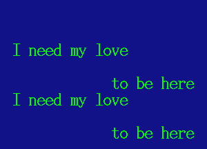 I need my love

to be here
I need my love

to be here
