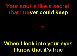 Your soul is like a secret
that I never could keep

When I look into your eyes
I know that it's true