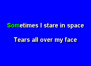 Sometimes I stare in space

Tears all over my face