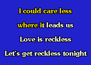 I could care less
where it leads us
Love is reckless

Let's get reckless tonight