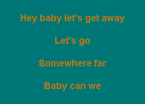 Hey baby let's get away

Let's go
Somewhere far

Baby can we