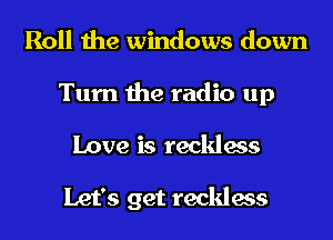 Roll the windows down
Turn the radio up
Love is reckless

Let's get reckless