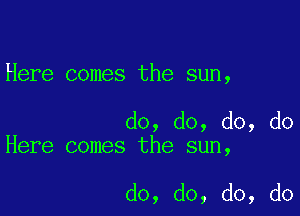 Here comes the sun,

do, do, do, do
Here comes the sun,

do, do, do, do