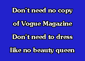 Don't need no copy
of Vogue Magazine
Don't need to dress

like no beauty queen