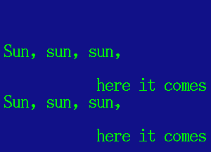 Sun, sun, sun,

here it comes
Sun, sun, sun,

here it comes