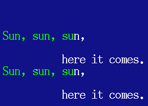 Sun, sun, sun,

here it comes.
Sun, sun, sun,

here it comes.