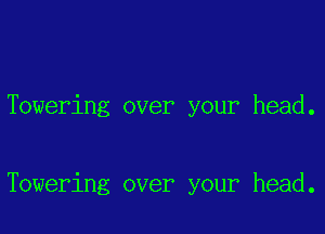 Towering over your head.

Towering over your head.