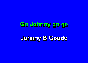 Go Johnny go go

Johnny B Goode