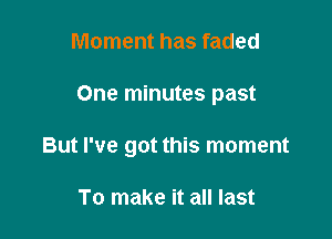 Moment has faded

One minutes past

But I've got this moment

To make it all last