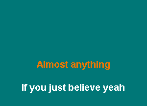 Almost anything

If you just believe yeah