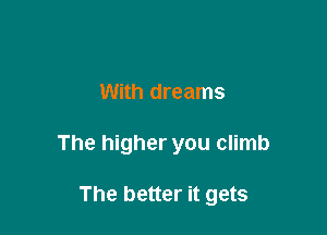 With dreams

The higher you climb

The better it gets