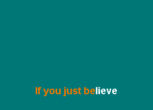 If you just believe