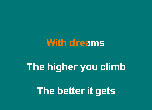 With dreams

The higher you climb

The better it gets