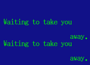 Waiting to take you

away.
Waiting to take you

away .