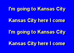 I'm going to Kansas City

Kansas City here I come
I'm going to Kansas City

Kansas City here I come