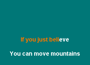 If you just believe

You can move mountains