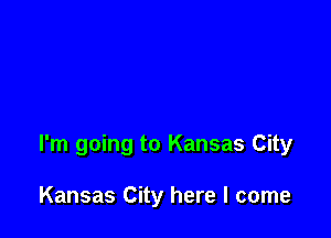 I'm going to Kansas City

Kansas City here I come