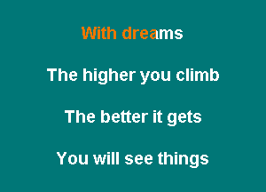 With dreams
The higher you climb

The better it gets

You will see things