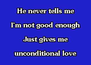 He never tells me
I'm not good enough

Just gives me

unconditional love I