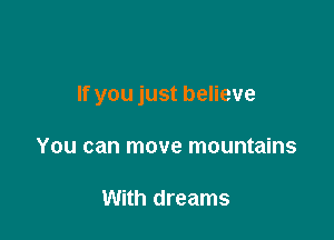 If you just believe

You can move mountains

With dreams