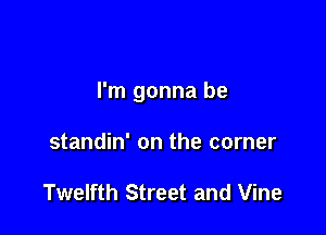 I'm gonna be

standin' on the corner

Twelfth Street and Vine