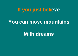 If you just believe

You can move mountains

With dreams