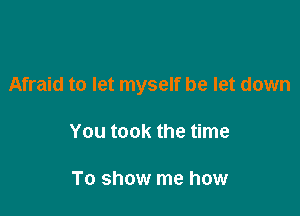 Afraid to let myself be let down

You took the time

To show me how