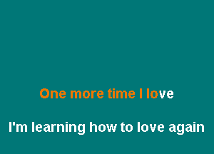 One more time I love

I'm learning how to love again