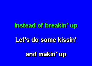 Instead of breakin' up

Let's do some kissin'

and makin' up