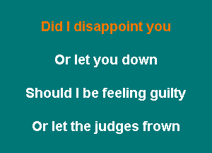 Did I disappoint you

Or let you down

Should I be feeling guilty

Or let the judges frown