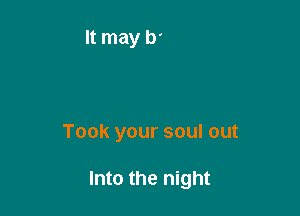 Took your soul out

Into the night