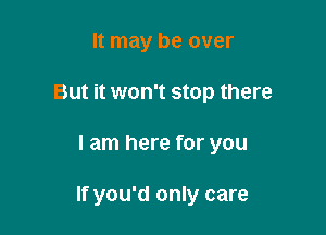 It may be over
But it won't stop there

I am here for you

If you'd only care
