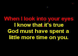 When I look into your eyes
I know thaLit's true

God must have spent a
little more time on you.