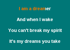 I am a dreamer

And when I wake

You can't break my spirit

It's my dreams you take
