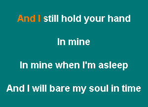 And I still hold your hand
In mine

In mine when I'm asleep

And I will bare my soul in time